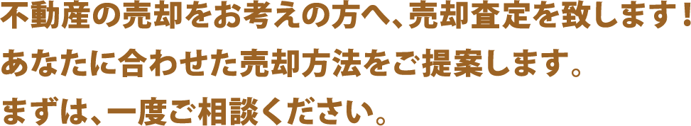不動産の売却をお考えの方へ、売却査定を致します！あなたに合わせた売却方法をご提案します。まずは、一度ご相談ください。
